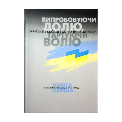  Зображення Випробовуючи долю, гартуючи волю. Україна й українці в ХХ – на початку ХХІ ст. У трьох книгах. Книга 1. Україна й українці в 1917–1939 рр. 