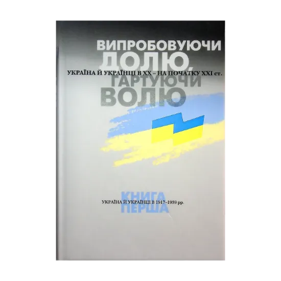  Зображення Випробовуючи долю, гартуючи волю. Україна й українці в ХХ – на початку ХХІ ст. У трьох книгах. Книга 1. Україна й українці в 1917–1939 рр. 