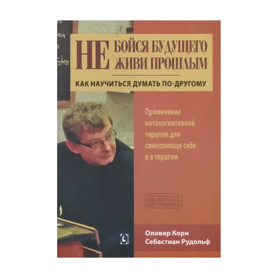 Зображення Не бойся будущего и не живи прошлым. Как научиться думать по-другому. Применение метакогнитивной терапии для самопомощи себе и в терапии