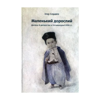 Зображення Маленький дорослий: Дитина й дитинство в Гетьманщині XVІІІ ст