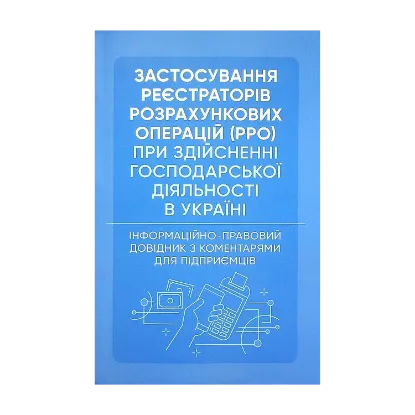 Зображення Застосування реєстраторів розрахункових операцій (РРО) при здійсненні господарської діяльності в Україні. Інформаційно-правовий довідник з коментарями для підприємців