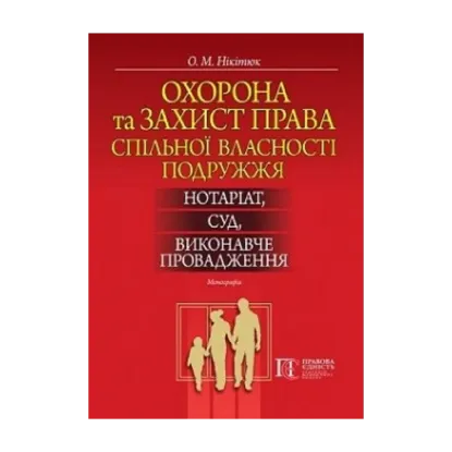 Зображення Охорона та захист права спільної власності подружжя: нотаріат, суд, виконавче провадження. Монографія